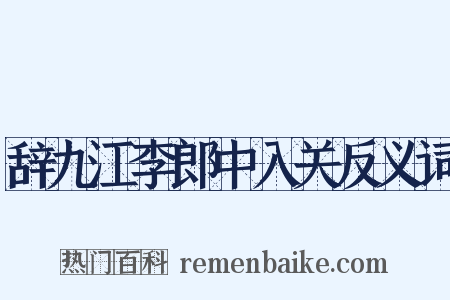 辞九江李郎中入关反义词是什么意思的图片